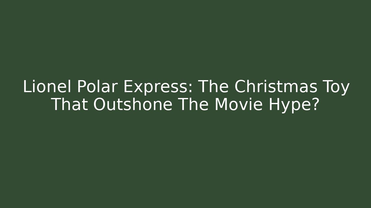 Lionel Polar Express: The Christmas Toy That Outshone The Movie Hype?
