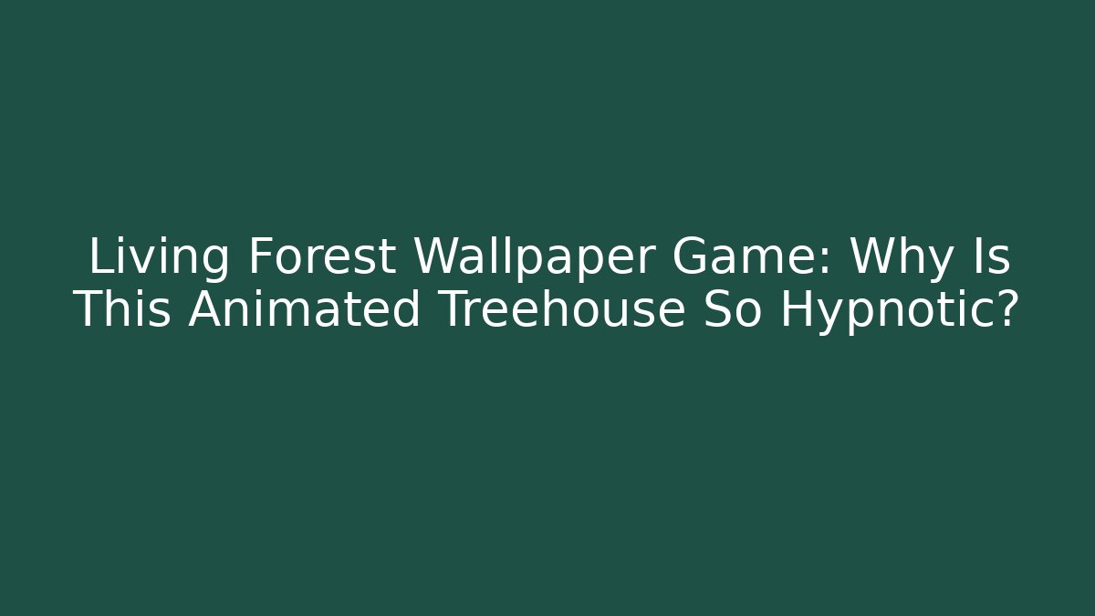 Living Forest Wallpaper Game: Why Is This Animated Treehouse So Hypnotic?