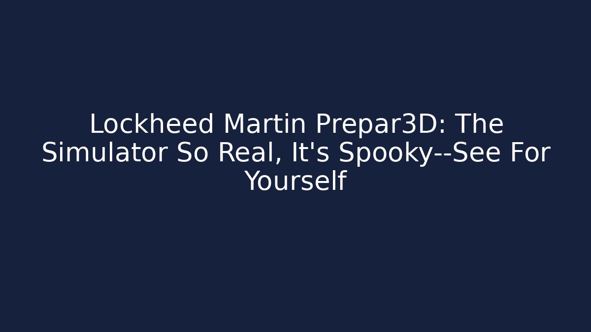 Lockheed Martin Prepar3D: The Simulator So Real, It’s Spooky—See For Yourself