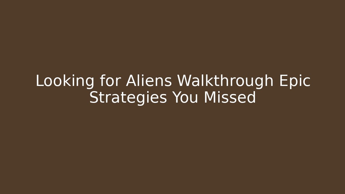 Looking for Aliens Walkthrough Epic Strategies You Missed