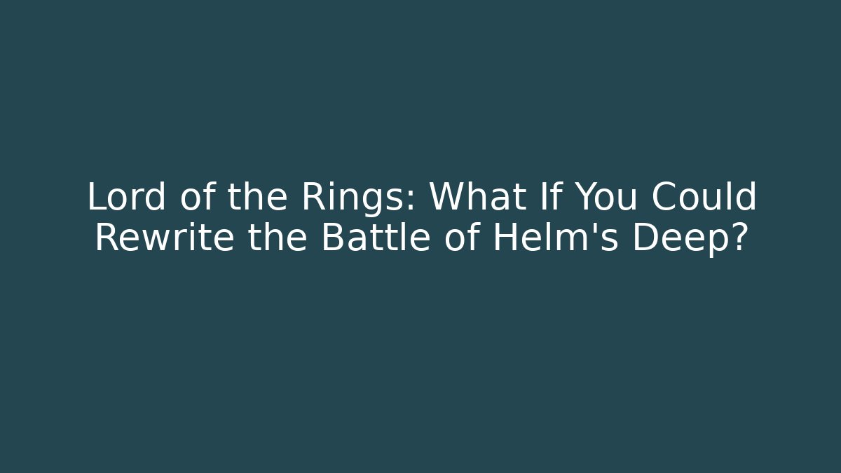 Lord of the Rings: What If You Could Rewrite the Battle of Helm’s Deep?