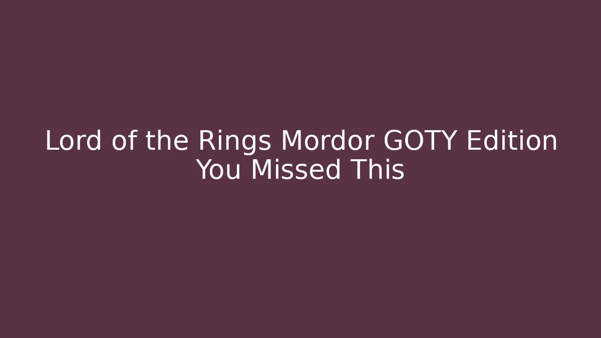 Lord of the Rings Mordor GOTY Edition You Missed This