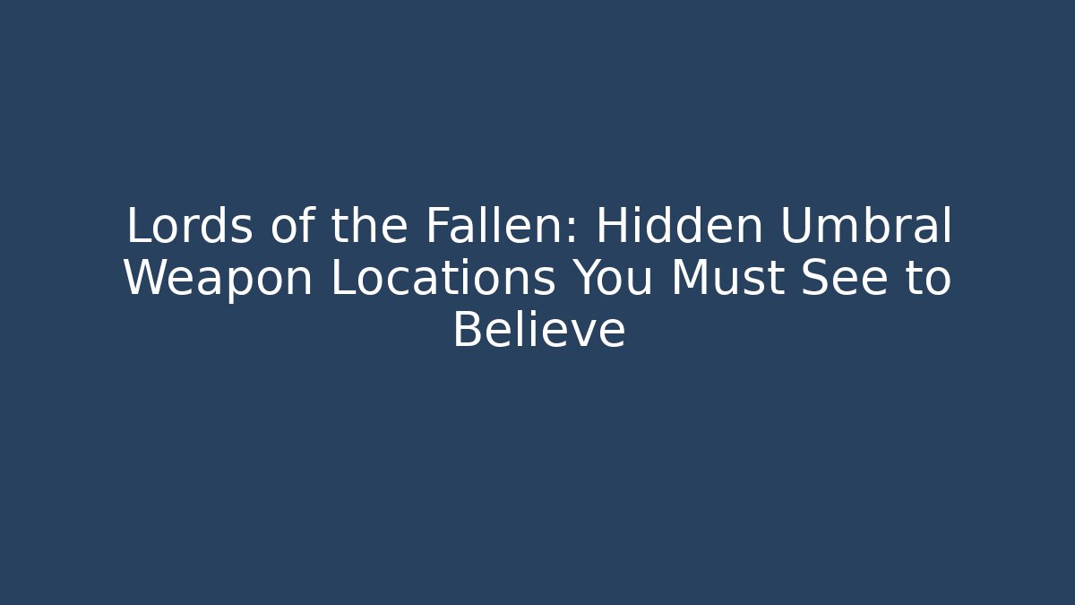 Lords of the Fallen: Hidden Umbral Weapon Locations You Must See to Believe