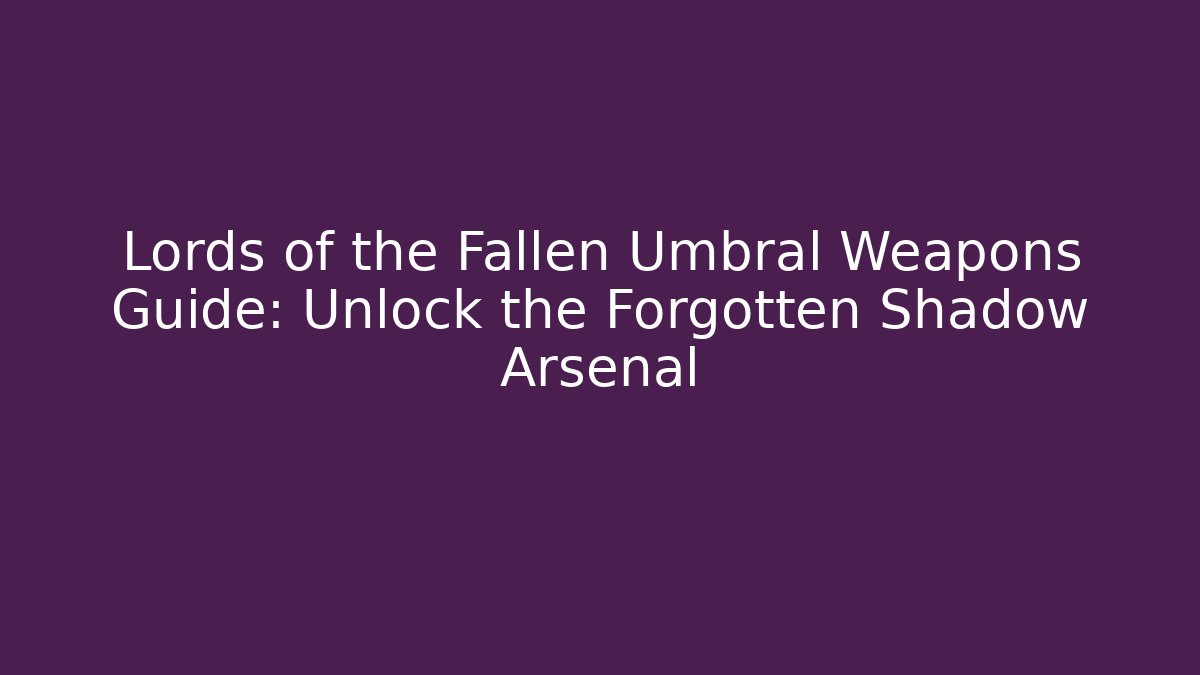 Lords of the Fallen Umbral Weapons Guide: Unlock the Forgotten Shadow Arsenal