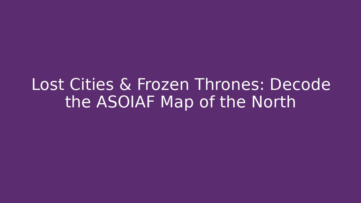 Lost Cities & Frozen Thrones: Decode the ASOIAF Map of the North
