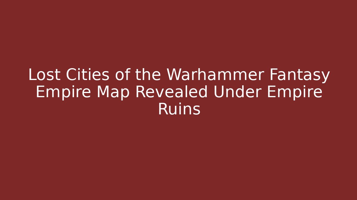 Lost Cities of the Warhammer Fantasy Empire Map Revealed Under Empire Ruins