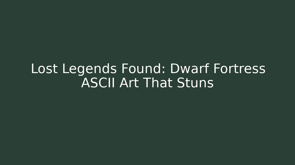 Lost Legends Found: Dwarf Fortress ASCII Art That Stuns