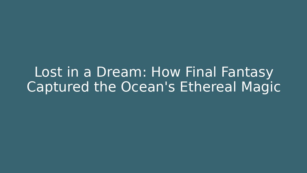 Lost in a Dream: How Final Fantasy Captured the Ocean's Ethereal Magic