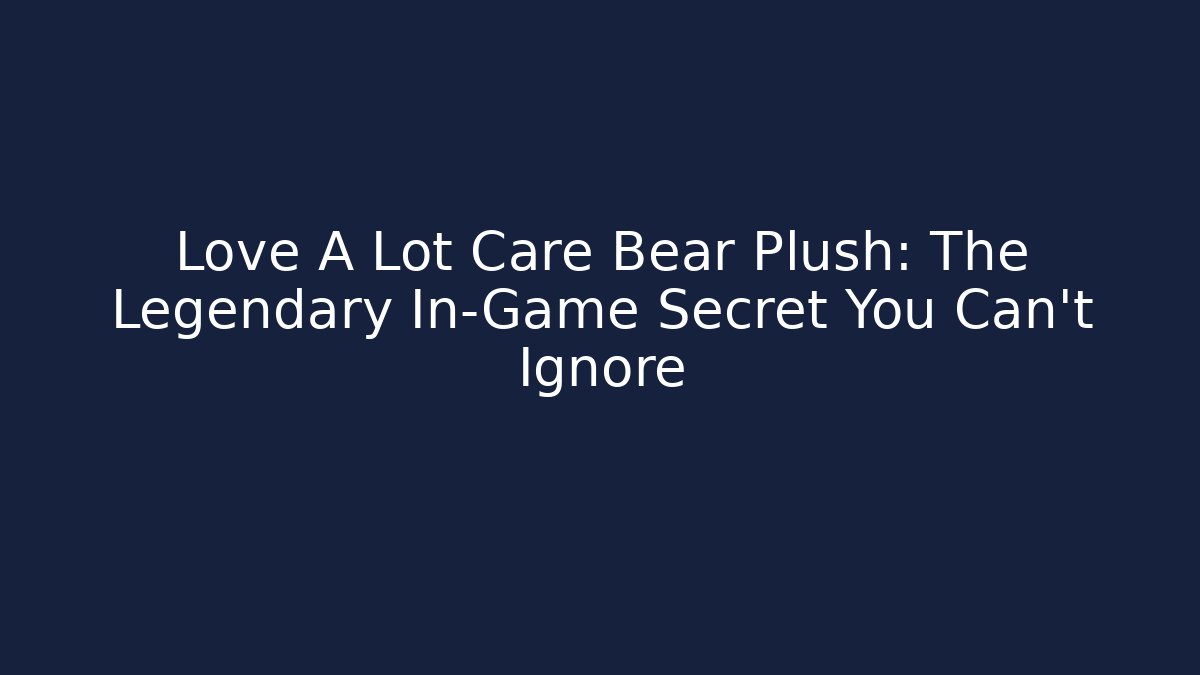 Love A Lot Care Bear Plush: The Legendary In-Game Secret You Can't Ignore
