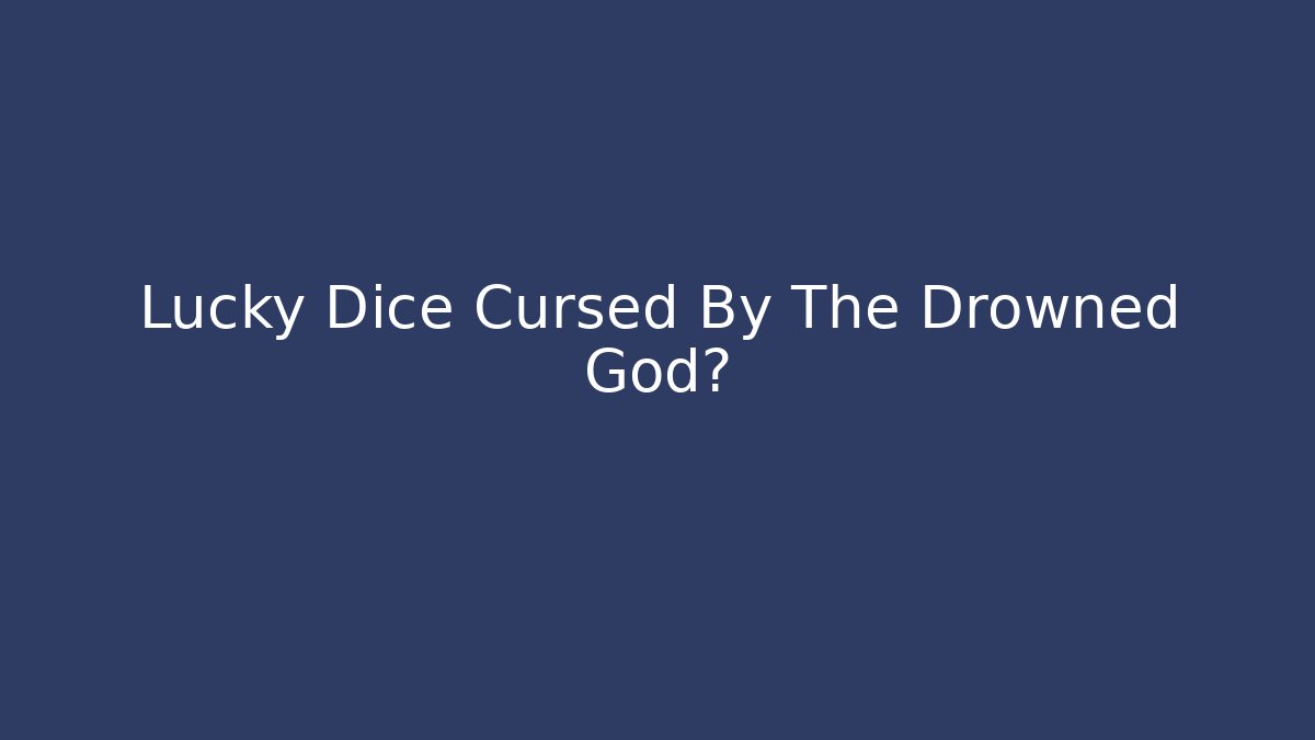 Lucky Dice Cursed By The Drowned God?