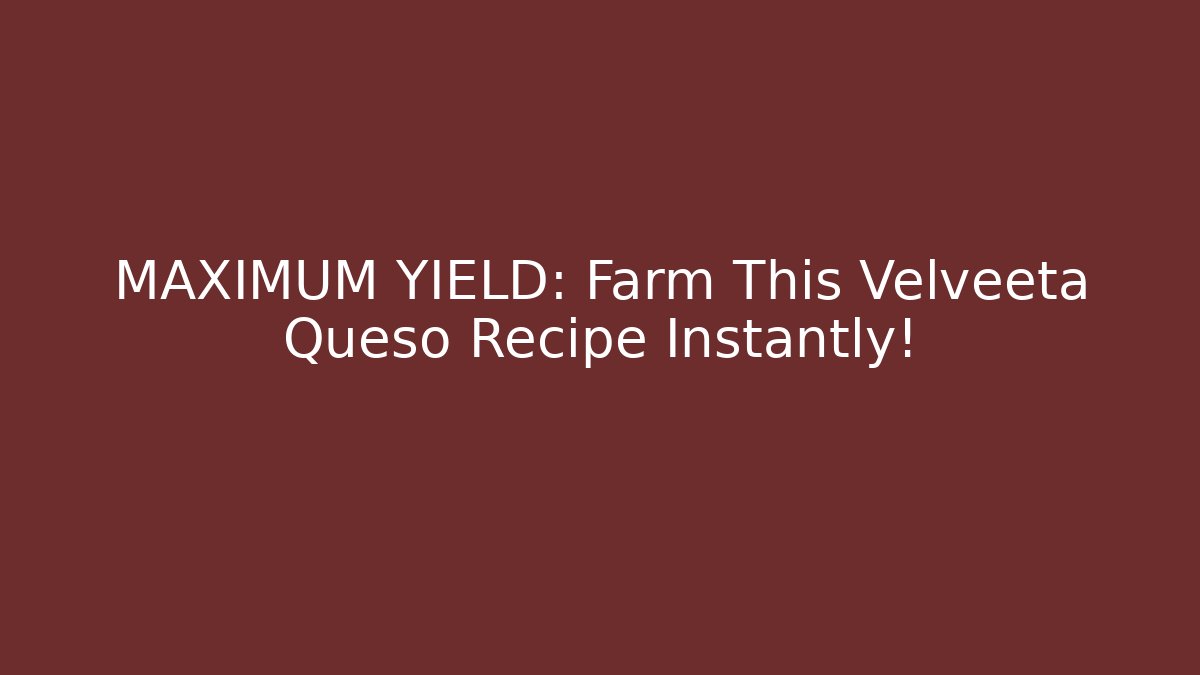 MAXIMUM YIELD: Farm This Velveeta Queso Recipe Instantly!