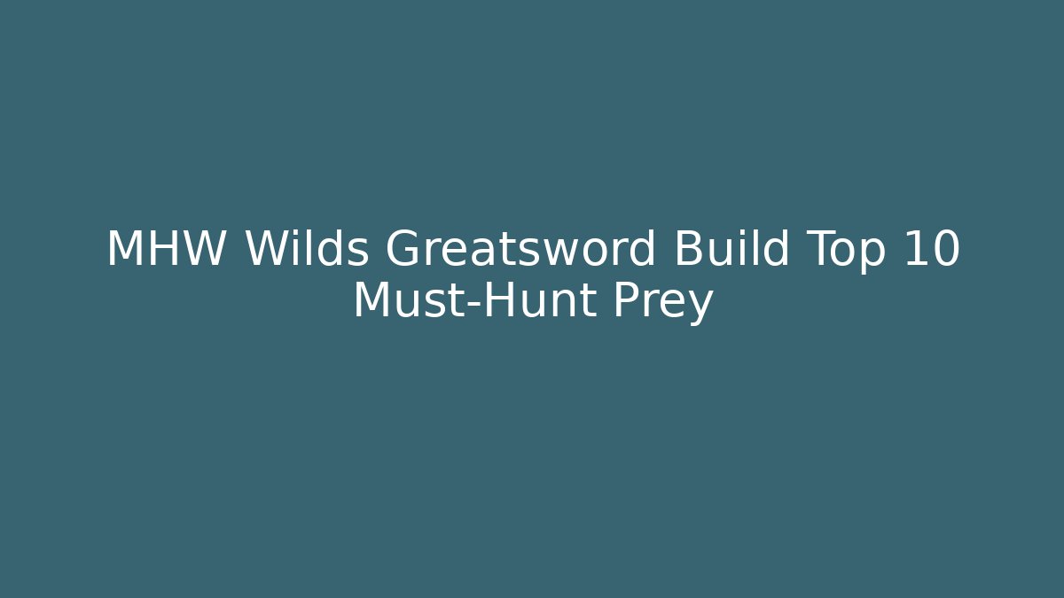MHW Wilds Greatsword Build Top 10 Must-Hunt Prey