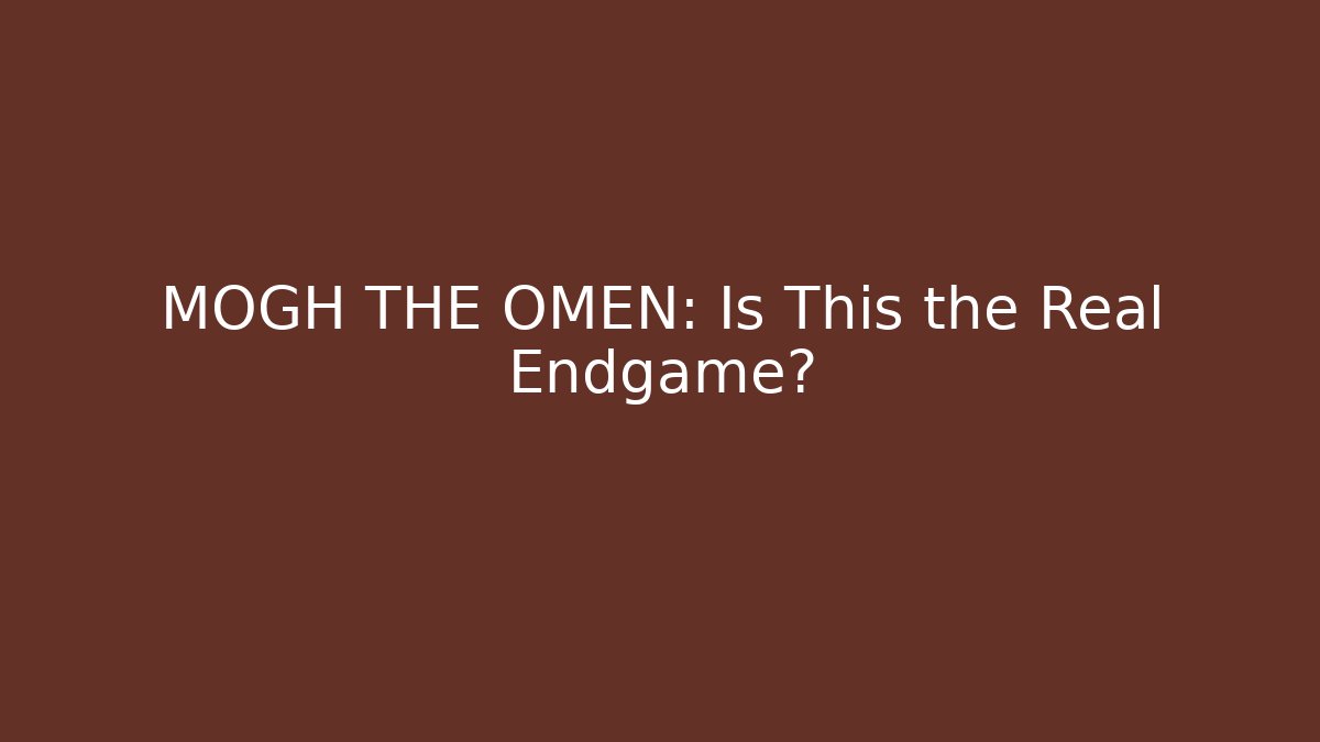 MOGH THE OMEN: Is This the Real Endgame?