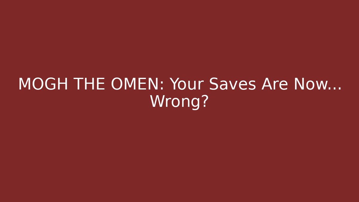 MOGH THE OMEN: Your Saves Are Now… Wrong?