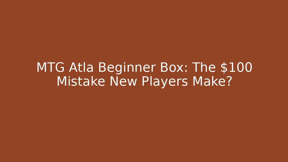 MTG Atla Beginner Box: The $100 Mistake New Players Make?