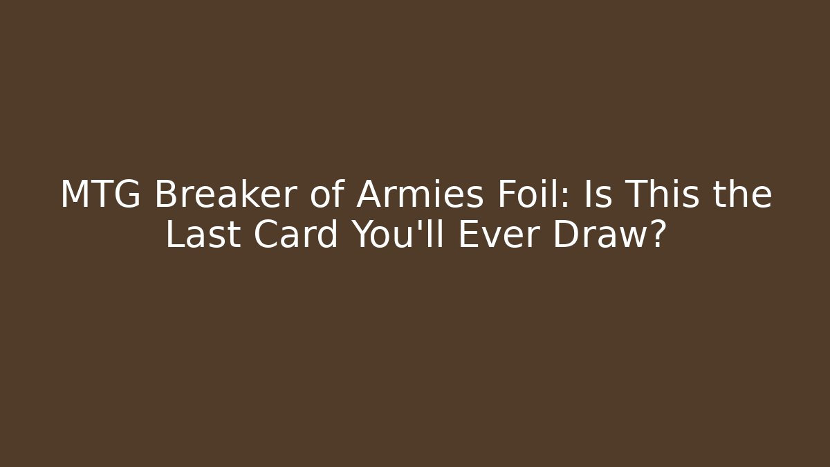 MTG Breaker of Armies Foil: Is This the Last Card You'll Ever Draw?