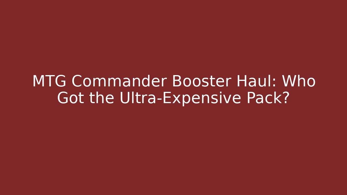 MTG Commander Booster Haul: Who Got the Ultra-Expensive Pack?