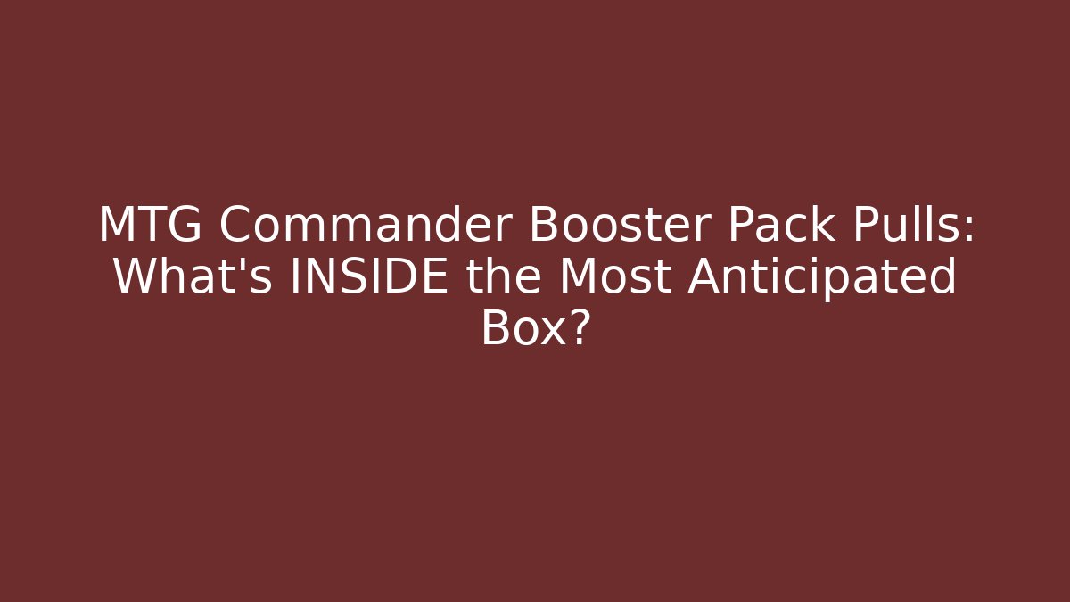 MTG Commander Booster Pack Pulls: What’s INSIDE the Most Anticipated Box?