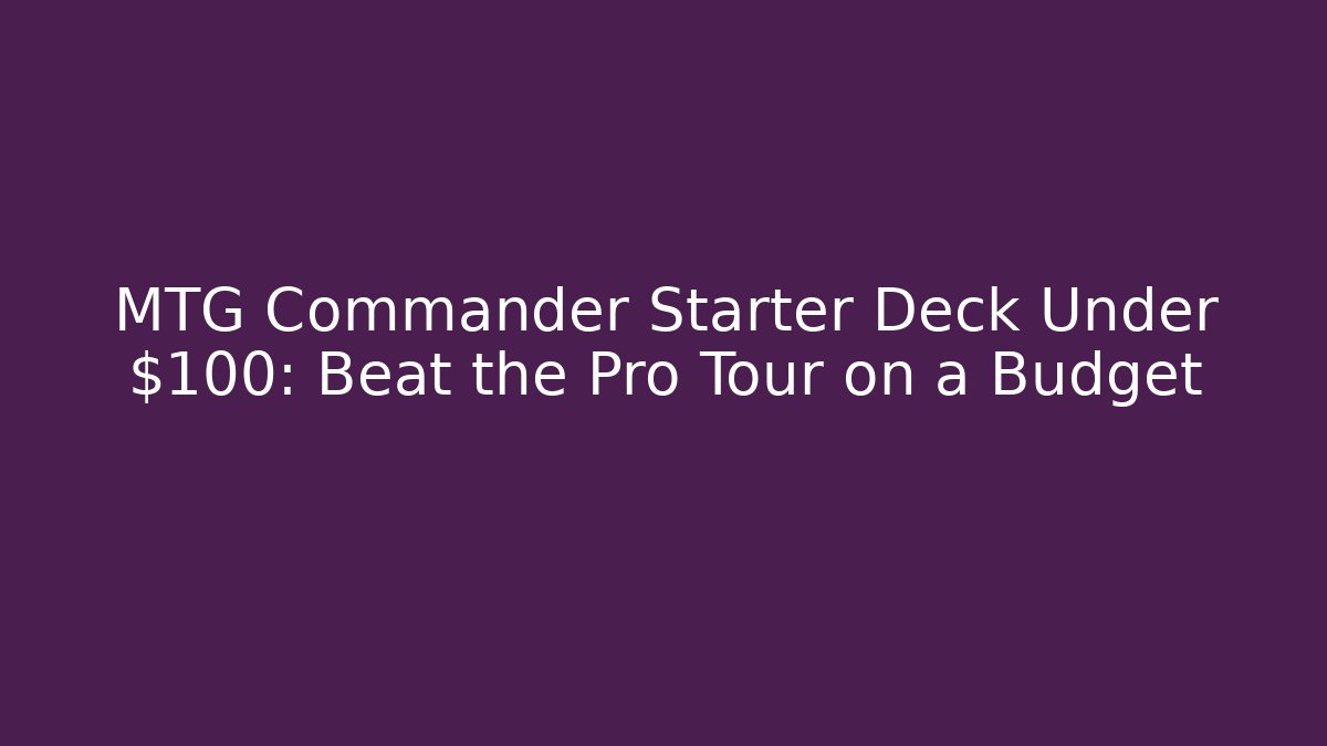 MTG Commander Starter Deck Under $100: Beat the Pro Tour on a Budget