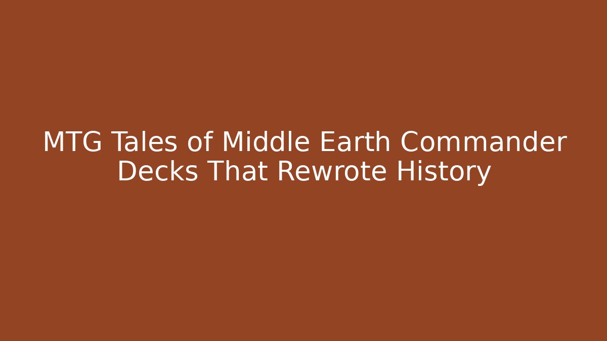 MTG Tales of Middle Earth Commander Decks That Rewrote History