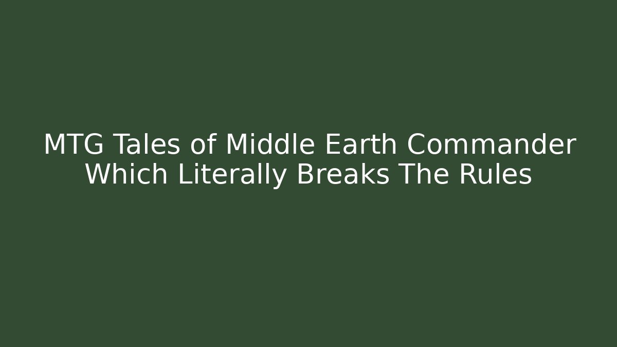 MTG Tales of Middle Earth Commander Which Literally Breaks The Rules