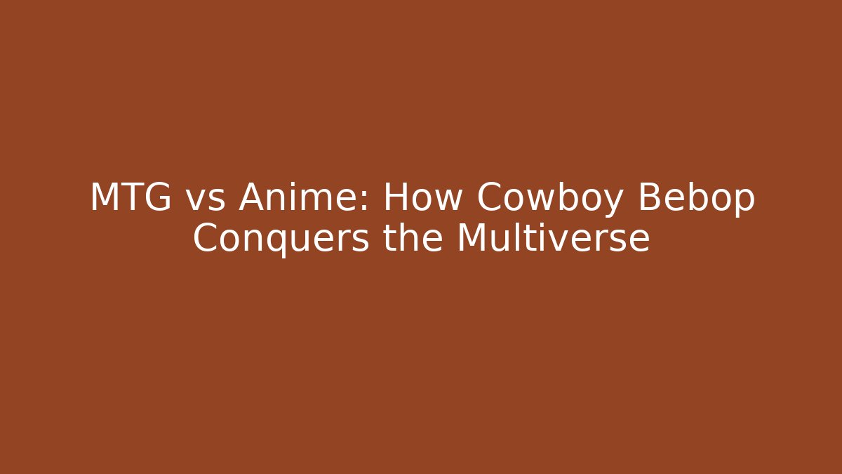 MTG vs Anime: How Cowboy Bebop Conquers the Multiverse