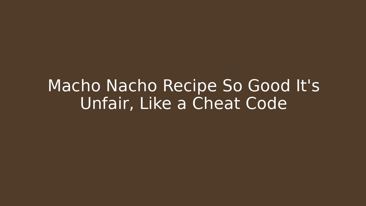 Macho Nacho Recipe So Good It’s Unfair, Like a Cheat Code - Smart Esu