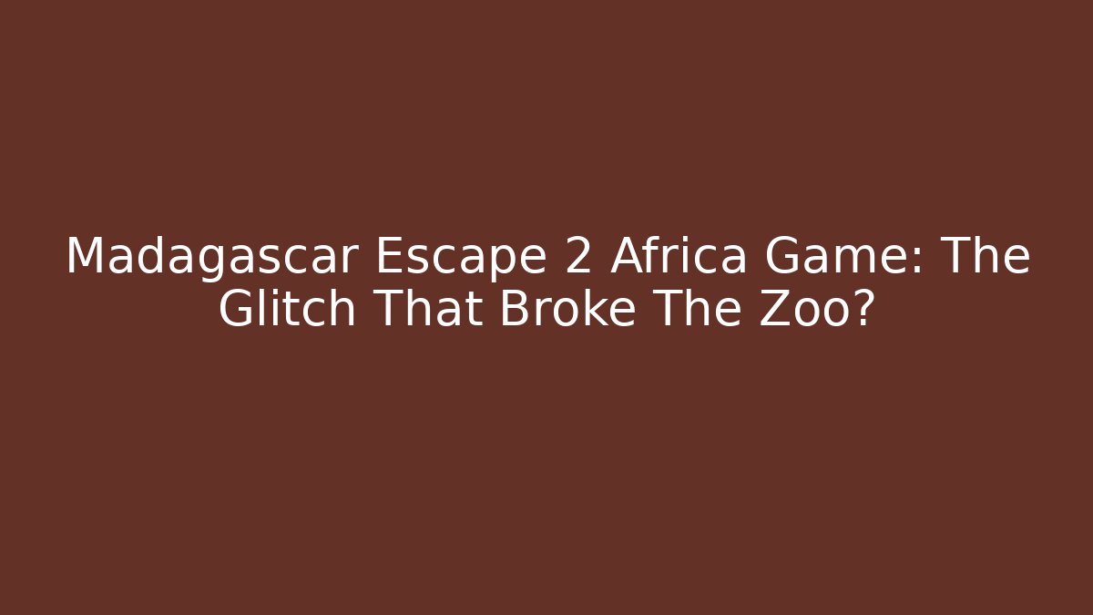 Madagascar Escape 2 Africa Game: The Glitch That Broke The Zoo?