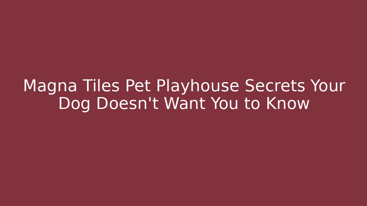 Magna Tiles Pet Playhouse Secrets Your Dog Doesn't Want You to Know