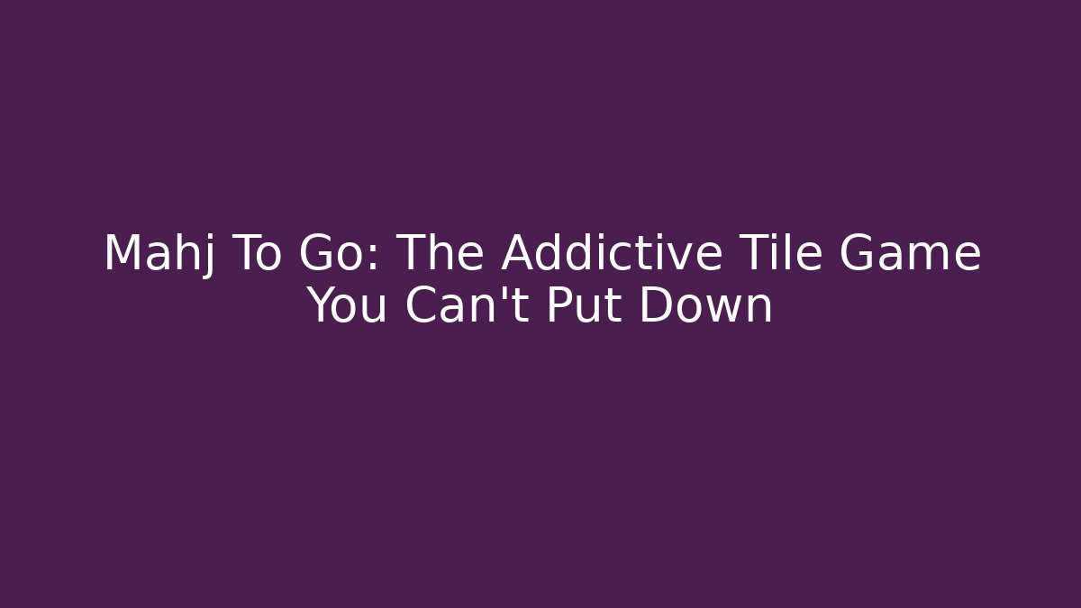 Mahj To Go: The Addictive Tile Game You Can't Put Down