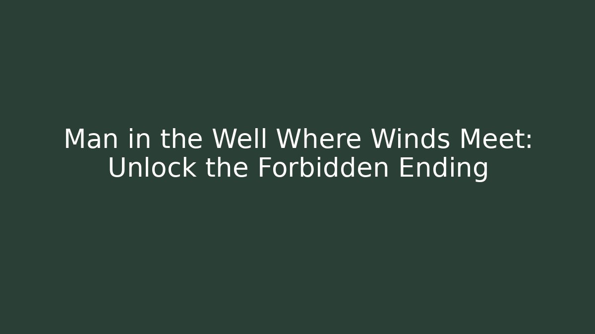 Man in the Well Where Winds Meet: Unlock the Forbidden Ending