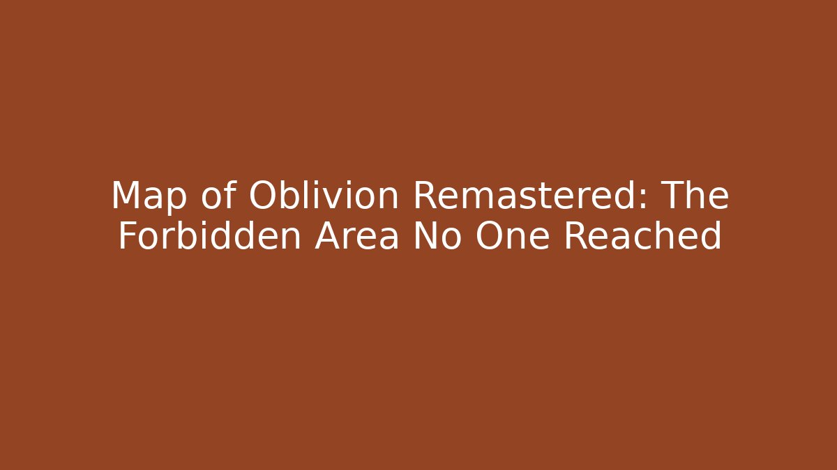 Map of Oblivion Remastered: The Forbidden Area No One Reached