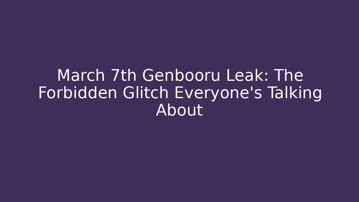 March 7th Genbooru Leak: The Forbidden Glitch Everyone's Talking About