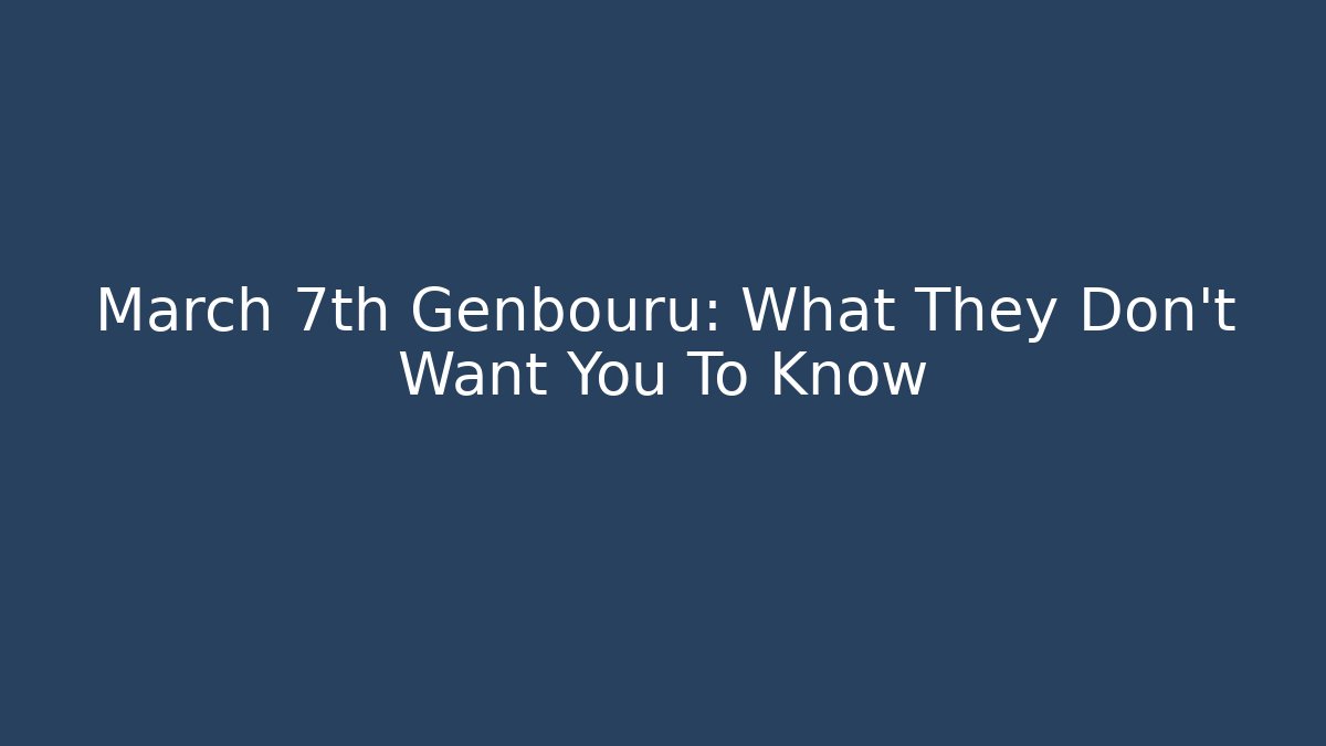 March 7th Genbouru: What They Don't Want You To Know