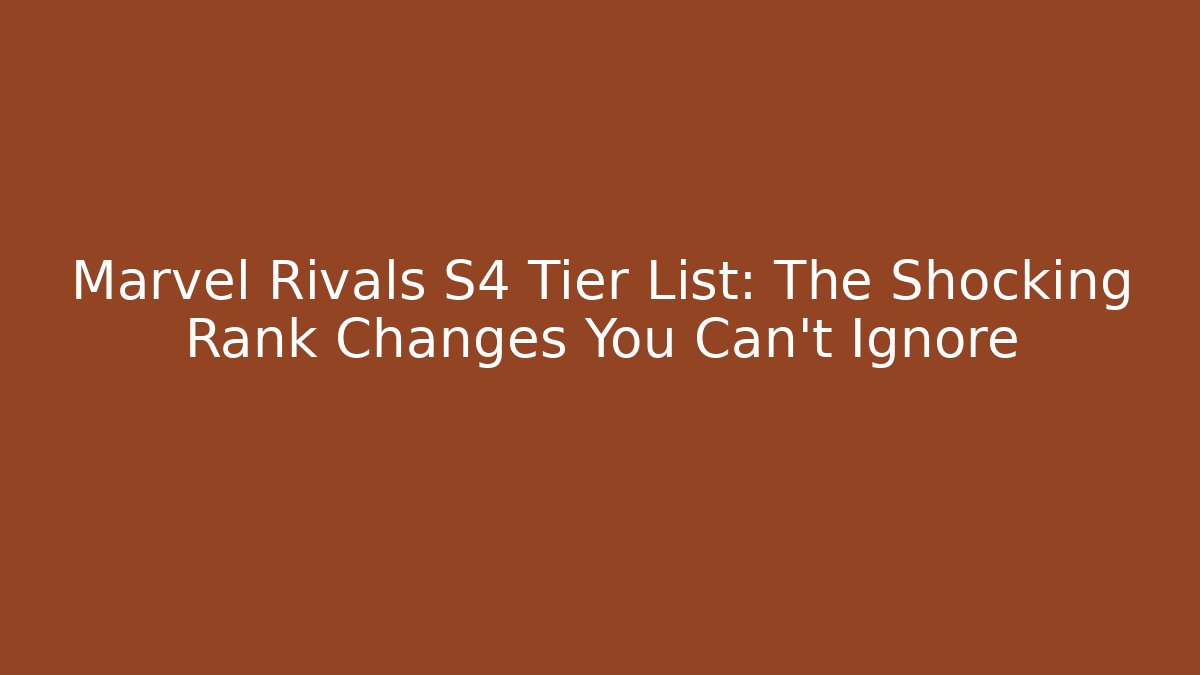 Marvel Rivals S4 Tier List: The Shocking Rank Changes You Can't Ignore