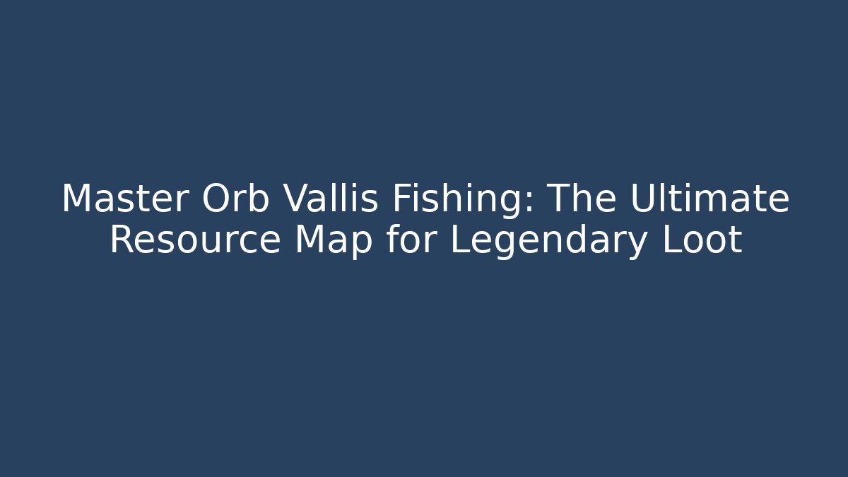 Master Orb Vallis Fishing: The Ultimate Resource Map for Legendary Loot