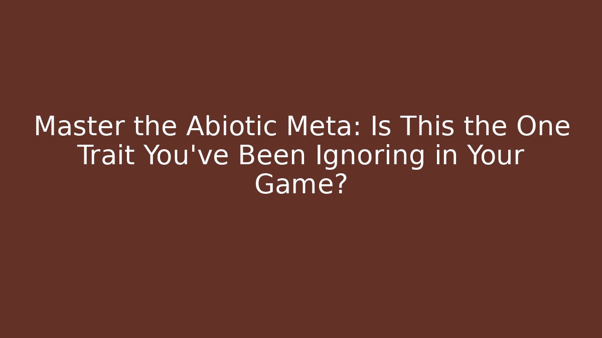 Master the Abiotic Meta: Is This the One Trait You’ve Been Ignoring in Your Game?
