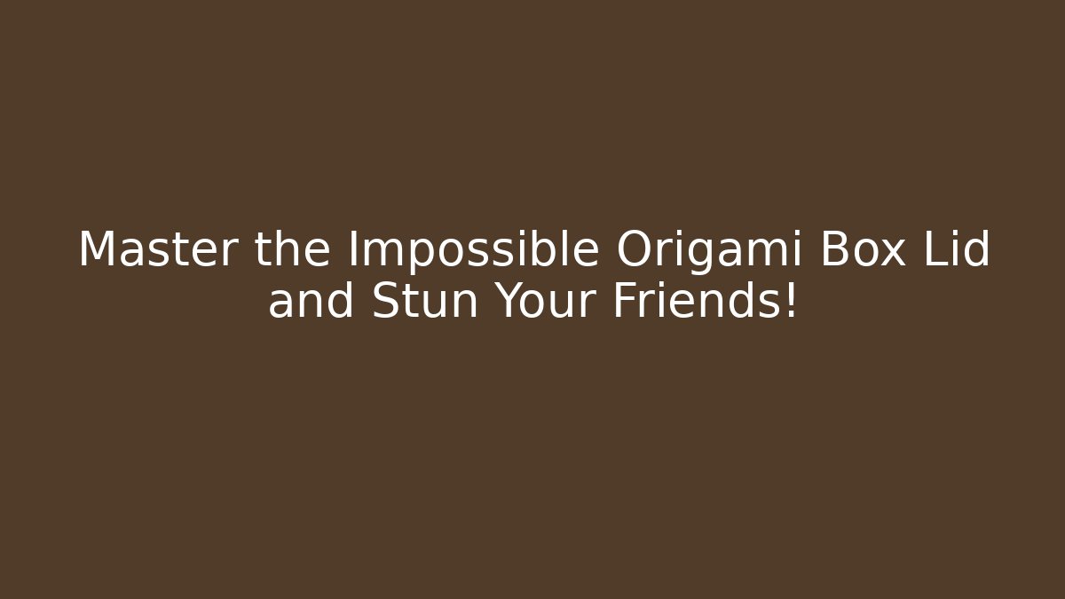 Master the Impossible Origami Box Lid and Stun Your Friends!
