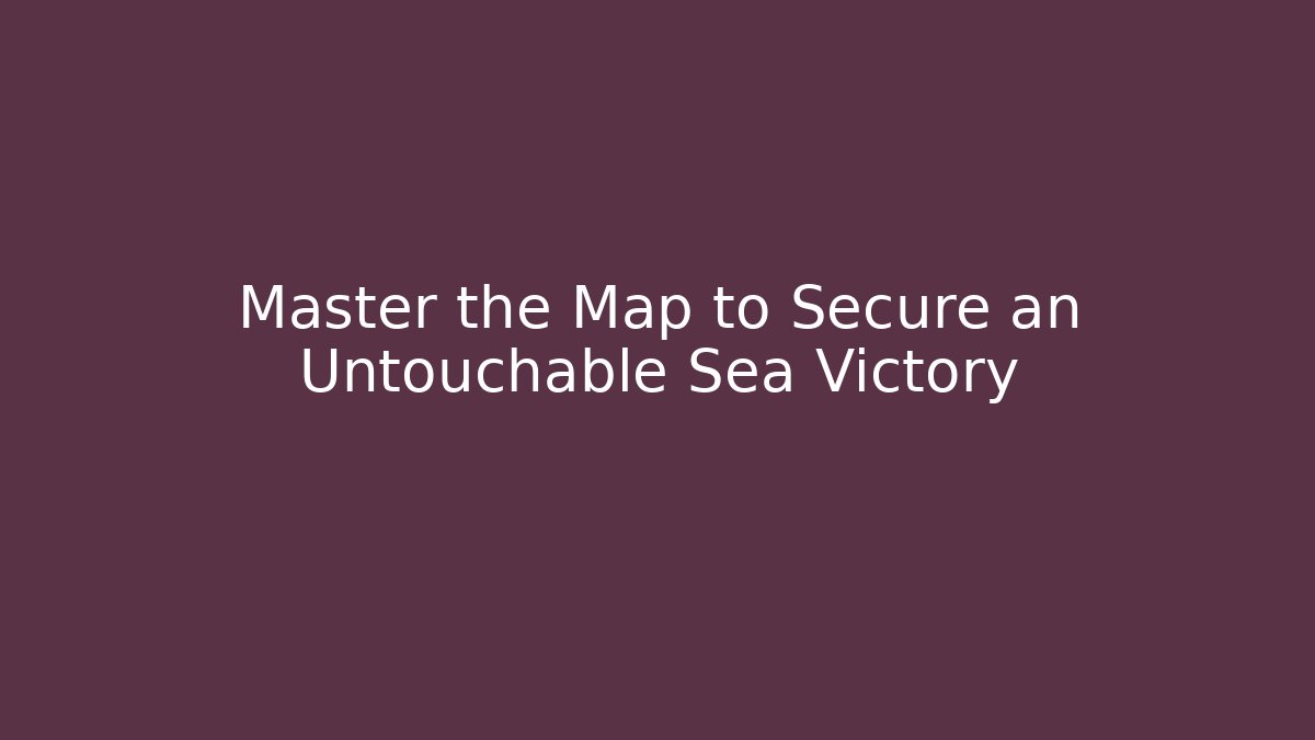 Master the Map to Secure an Untouchable Sea Victory