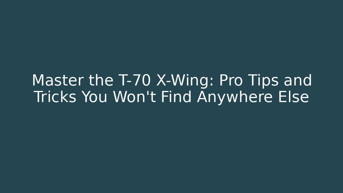 Master the T-70 X-Wing: Pro Tips and Tricks You Won't Find Anywhere Else