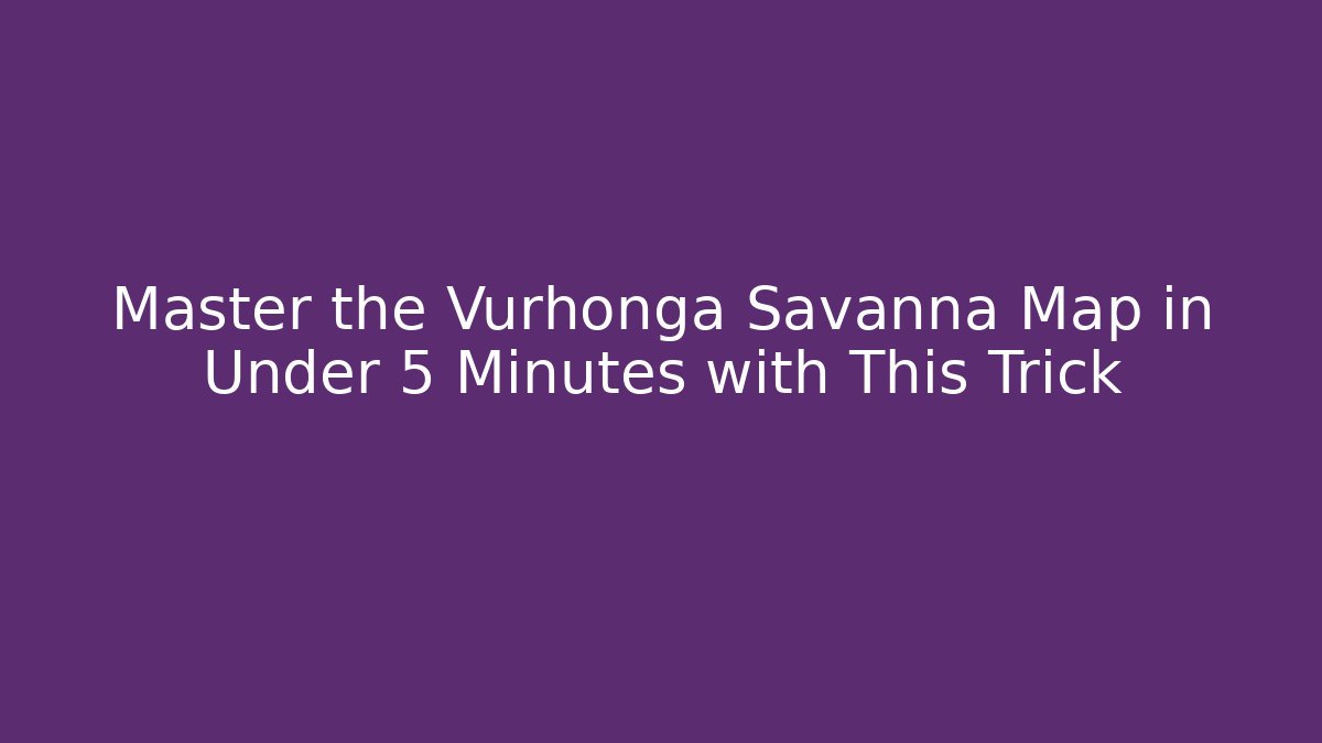 Master the Vurhonga Savanna Map in Under 5 Minutes with This Trick