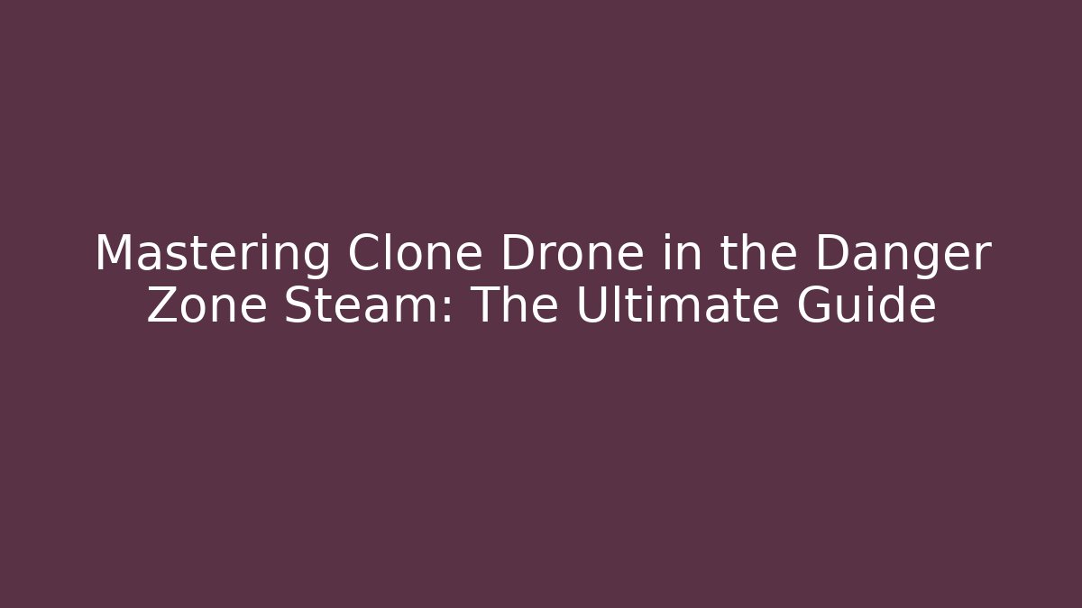 Mastering Clone Drone in the Danger Zone Steam: The Ultimate Guide