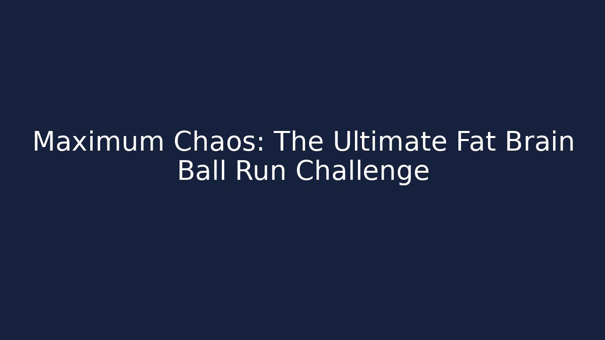 Maximum Chaos: The Ultimate Fat Brain Ball Run Challenge