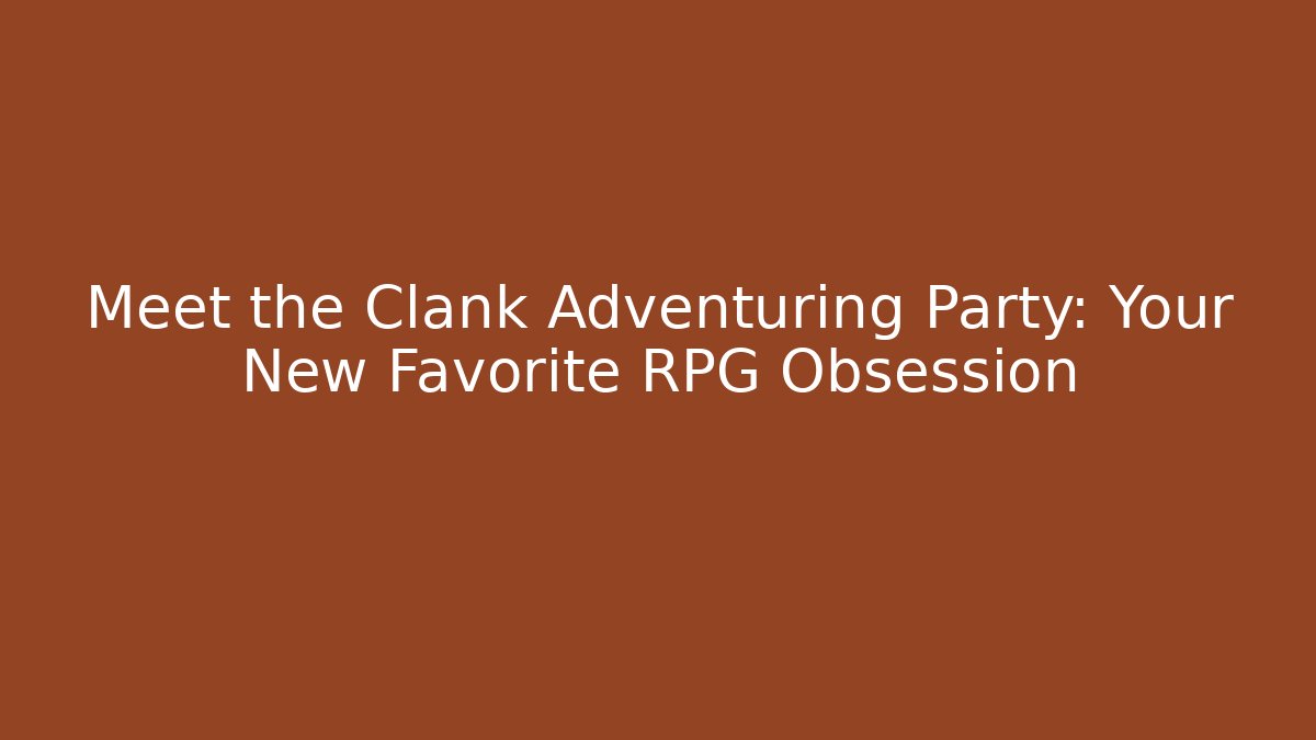 Meet the Clank Adventuring Party: Your New Favorite RPG Obsession