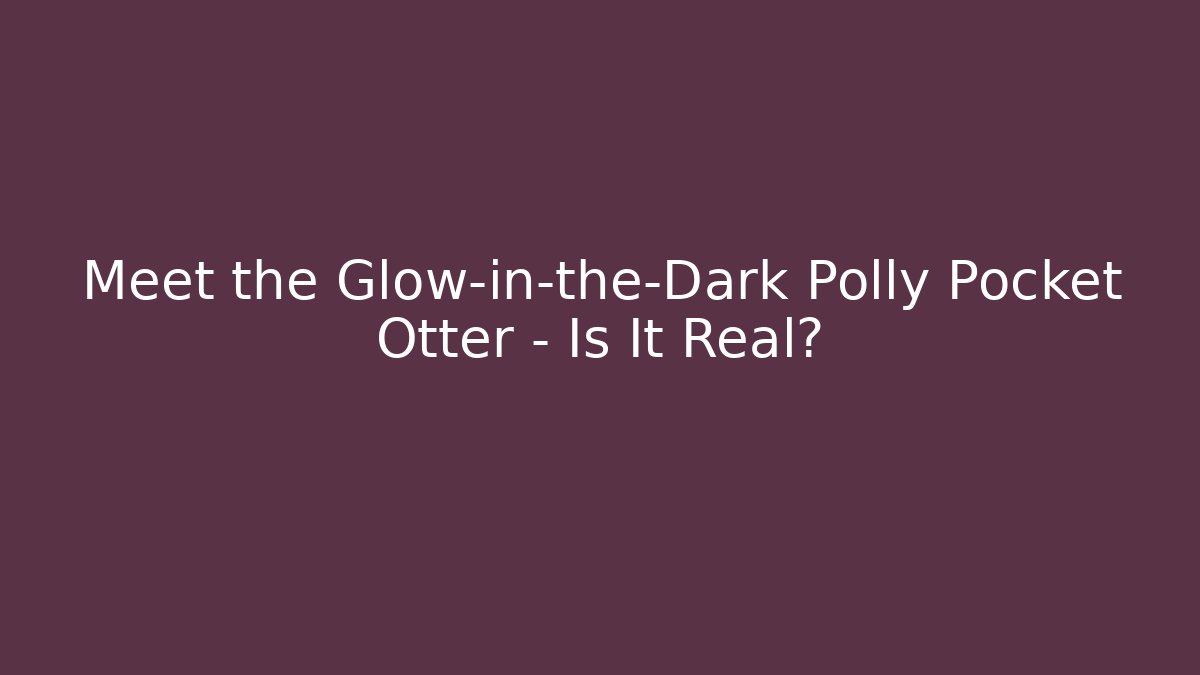 Meet the Glow-in-the-Dark Polly Pocket Otter – Is It Real?