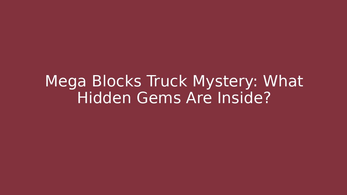 Mega Blocks Truck Mystery: What Hidden Gems Are Inside?