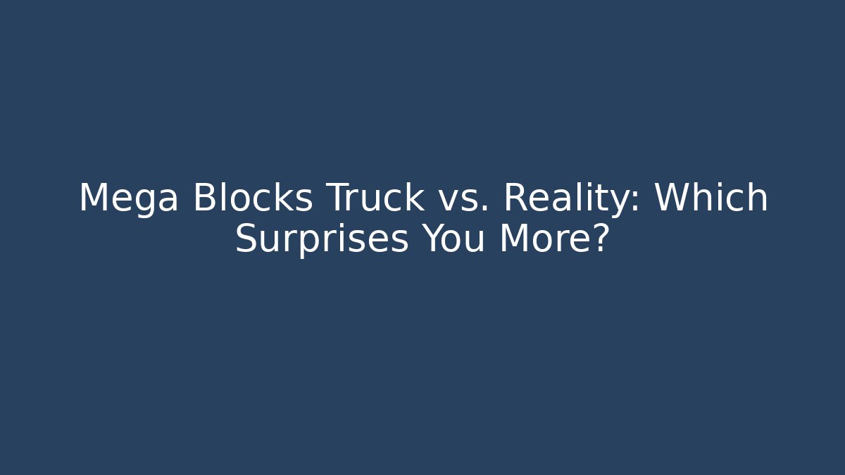 Mega Blocks Truck vs. Reality: Which Surprises You More?