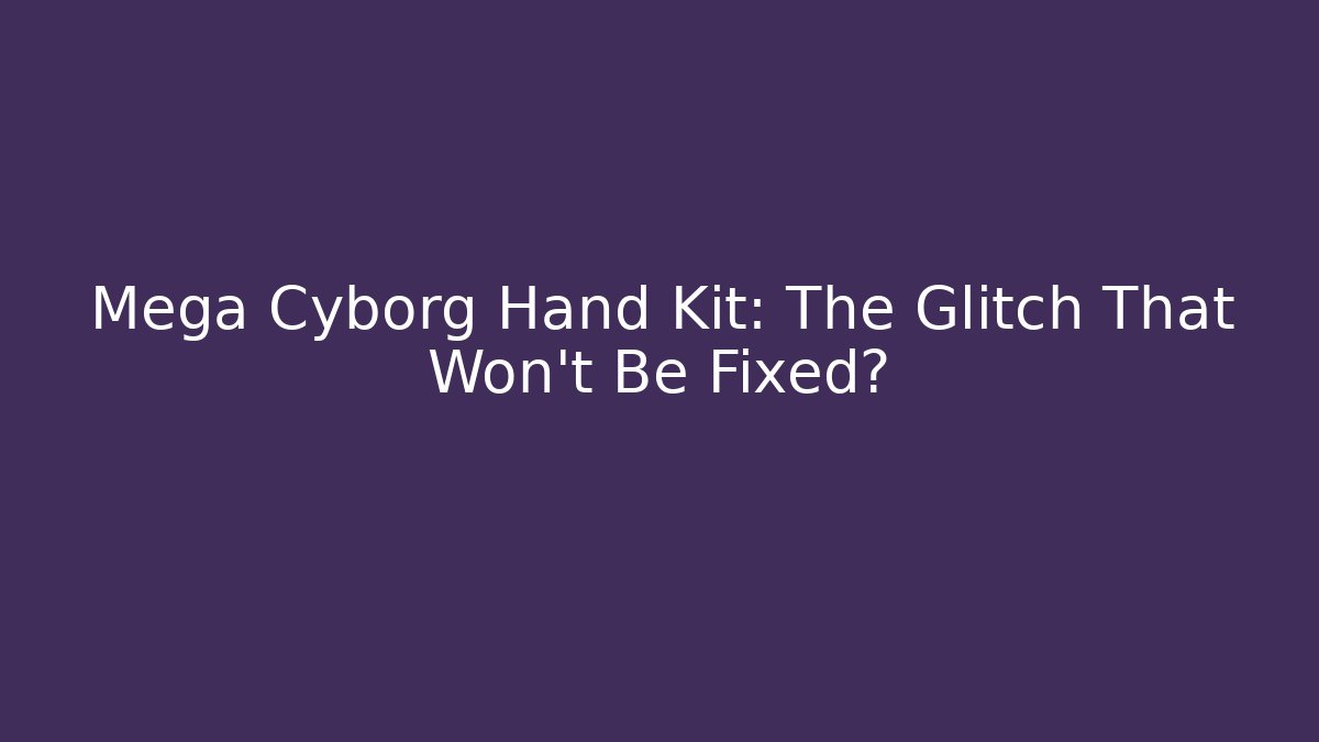 Mega Cyborg Hand Kit: The Glitch That Won't Be Fixed?