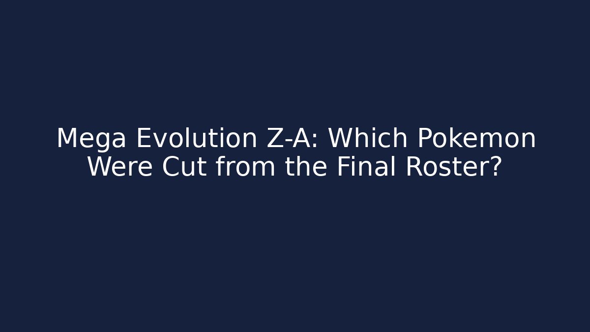 Mega Evolution Z-A: Which Pokemon Were Cut from the Final Roster?