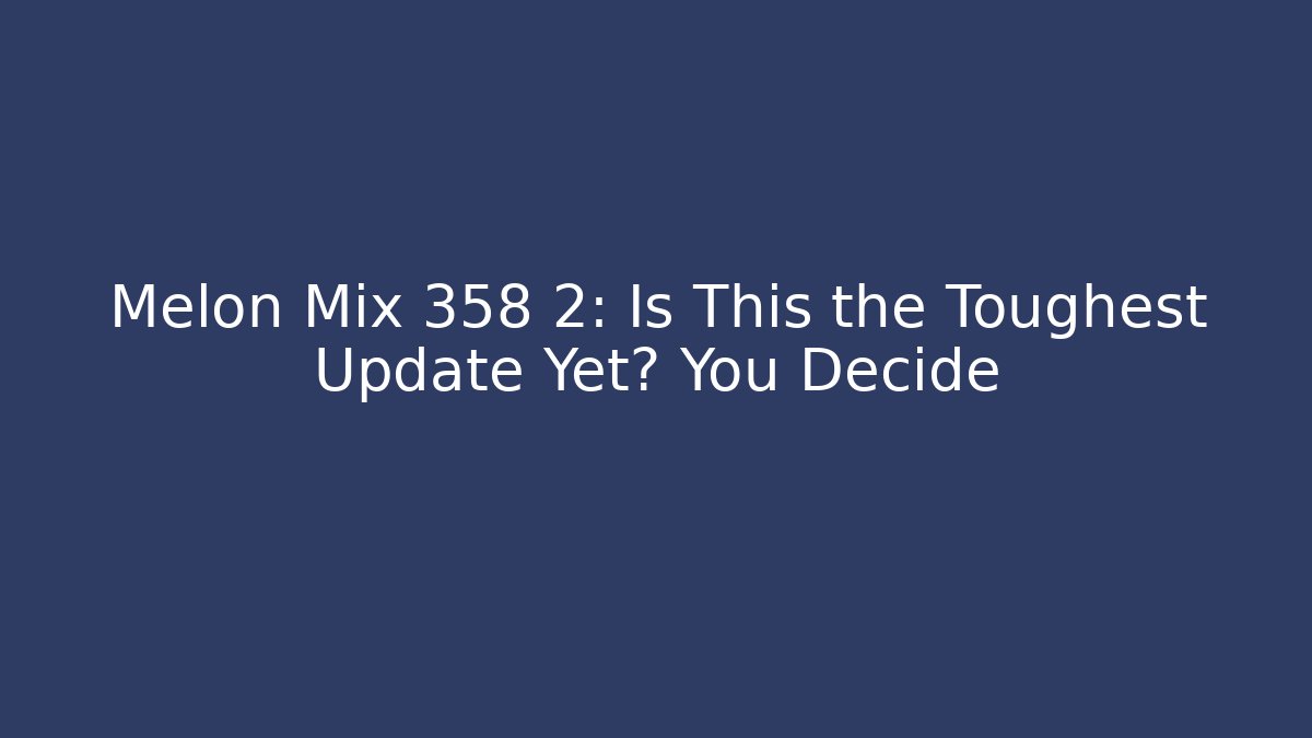 Melon Mix 358 2: Is This the Toughest Update Yet? You Decide - Smart Esu